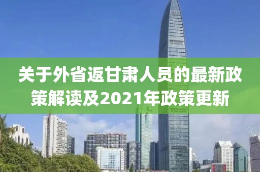 關(guān)于外省返甘肅人員的最新政策解讀及2021年政策更新