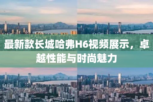 最新款長城哈弗H6視頻展示，卓越性能與時(shí)尚魅力