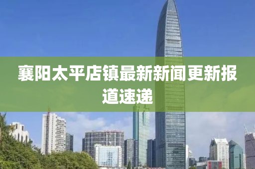 襄陽太平店鎮(zhèn)最新新聞更新報道速遞