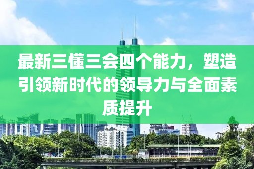 最新三懂三會四個能力，塑造引領(lǐng)新時代的領(lǐng)導(dǎo)力與全面素質(zhì)提升