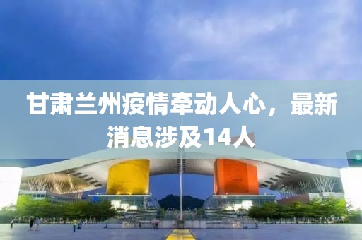 甘肅蘭州疫情牽動人心，最新消息涉及14人