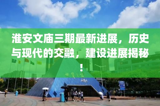 淮安文廟三期最新進(jìn)展，歷史與現(xiàn)代的交融，建設(shè)進(jìn)展揭秘！