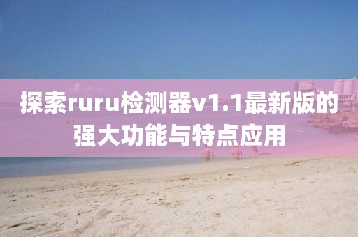 探索ruru檢測器v1.1最新版的強(qiáng)大功能與特點(diǎn)應(yīng)用