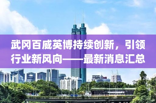 武岡百威英博持續(xù)創(chuàng)新，引領(lǐng)行業(yè)新風(fēng)向——最新消息匯總