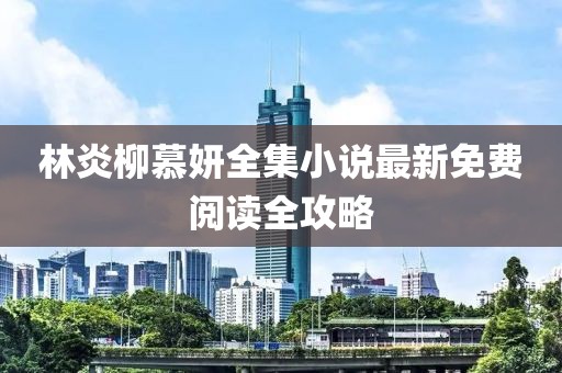 林炎柳慕妍全集小說(shuō)最新免費(fèi)閱讀全攻略