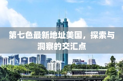 第七色最新地址美國(guó)，探索與洞察的交匯點(diǎn)