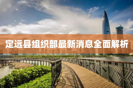 定遠(yuǎn)縣組織部最新消息全面解析