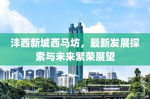 灃西新城西馬坊，最新發(fā)展探索與未來繁榮展望