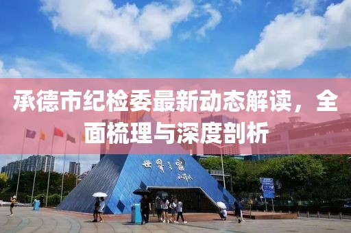 承德市紀(jì)檢委最新動(dòng)態(tài)解讀，全面梳理與深度剖析