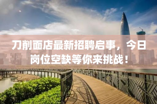 刀削面店最新招聘啟事，今日崗位空缺等你來挑戰(zhàn)！