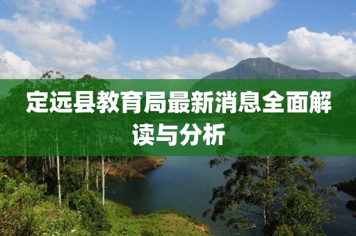 定遠縣教育局最新消息全面解讀與分析