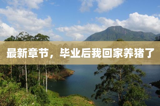 最新章節(jié)，畢業(yè)后我回家養(yǎng)豬了