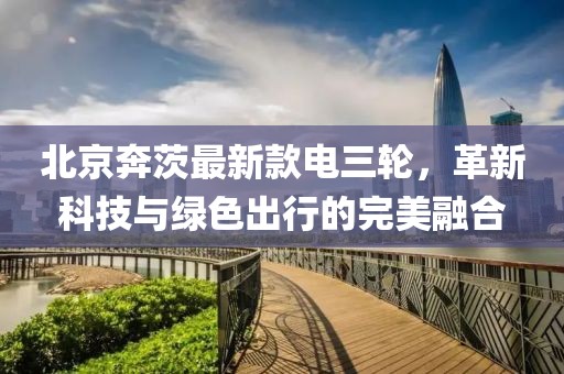 北京奔茨最新款電三輪，革新科技與綠色出行的完美融合