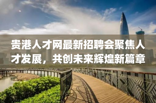 貴港人才網(wǎng)最新招聘會聚焦人才發(fā)展，共創(chuàng)未來輝煌新篇章