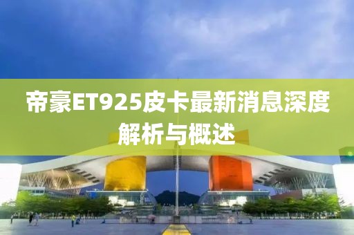 帝豪ET925皮卡最新消息深度解析與概述