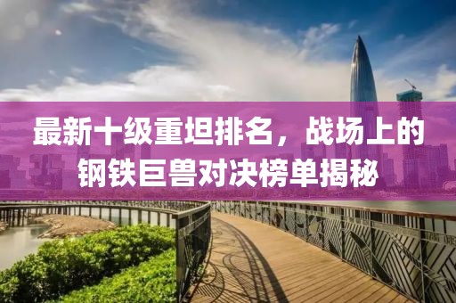 最新十級重坦排名，戰(zhàn)場上的鋼鐵巨獸對決榜單揭秘