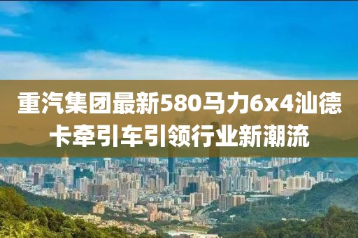 重汽集團最新580馬力6x4汕德卡牽引車引領行業(yè)新潮流