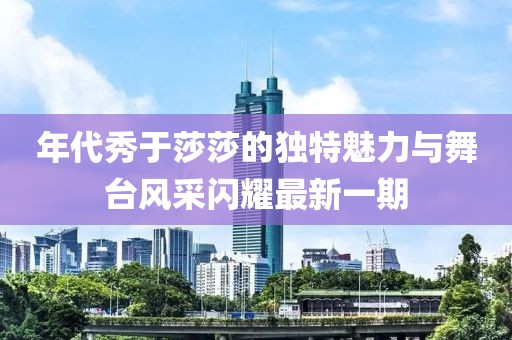 年代秀于莎莎的獨特魅力與舞臺風采閃耀最新一期