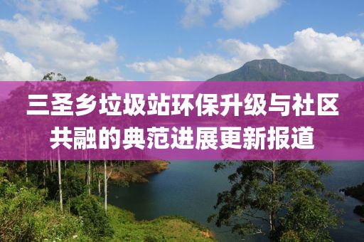 三圣鄉(xiāng)垃圾站環(huán)保升級(jí)與社區(qū)共融的典范進(jìn)展更新報(bào)道