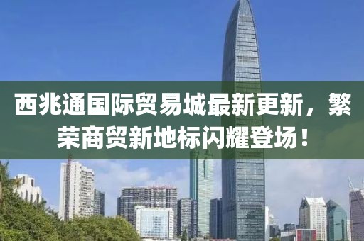 西兆通國際貿(mào)易城最新更新，繁榮商貿(mào)新地標(biāo)閃耀登場！