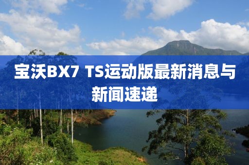 寶沃BX7 TS運(yùn)動版最新消息與新聞速遞