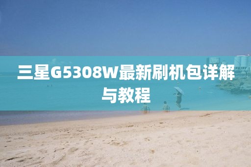 三星G5308W最新刷機(jī)包詳解與教程