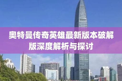奧特曼傳奇英雄最新版本破解版深度解析與探討