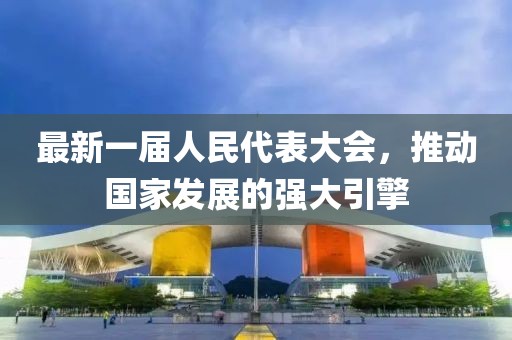 最新一屆人民代表大會，推動國家發(fā)展的強大引擎