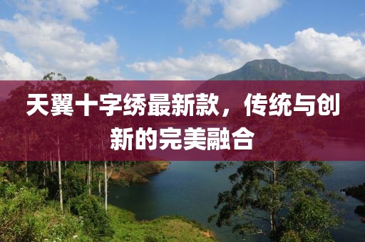 天翼十字繡最新款，傳統(tǒng)與創(chuàng)新的完美融合