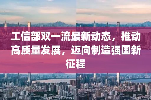 工信部雙一流最新動態(tài)，推動高質量發(fā)展，邁向制造強國新征程
