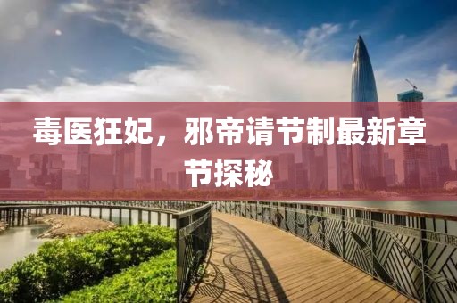 毒醫(yī)狂妃，邪帝請(qǐng)節(jié)制最新章節(jié)探秘