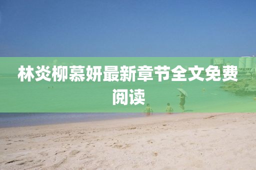 林炎柳慕妍最新章節(jié)全文免費(fèi)閱讀