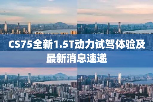CS75全新1.5T動(dòng)力試駕體驗(yàn)及最新消息速遞