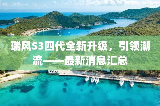 瑞風(fēng)S3四代全新升級(jí)，引領(lǐng)潮流——最新消息匯總