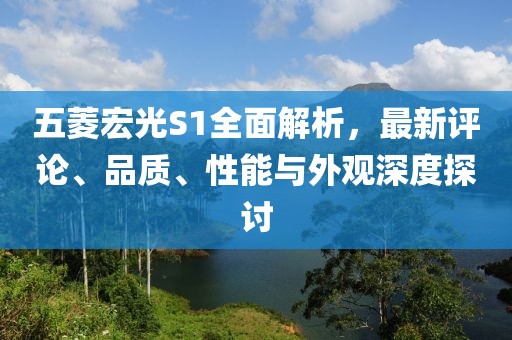 五菱宏光S1全面解析，最新評(píng)論、品質(zhì)、性能與外觀深度探討