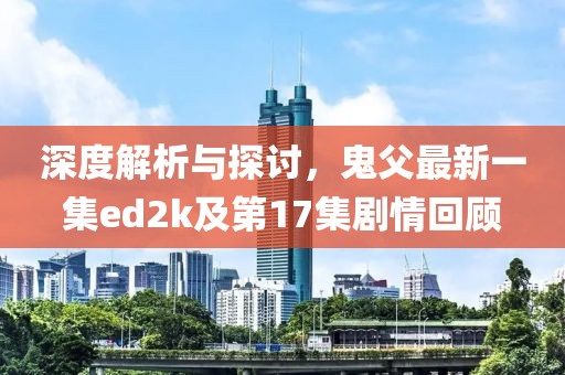 深度解析與探討，鬼父最新一集ed2k及第17集劇情回顧