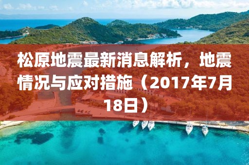 松原地震最新消息解析，地震情況與應(yīng)對措施（2017年7月18日）