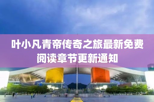 葉小凡青帝傳奇之旅最新免費閱讀章節(jié)更新通知
