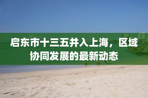 啟東市十三五并入上海，區(qū)域協(xié)同發(fā)展的最新動(dòng)態(tài)