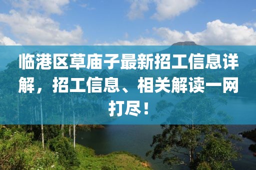 臨港區(qū)草廟子最新招工信息詳解，招工信息、相關(guān)解讀一網(wǎng)打盡！