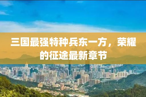 三國最強特種兵東一方，榮耀的征途最新章節(jié)