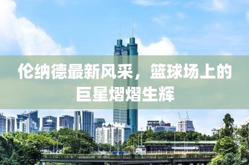 倫納德最新風采，籃球場上的巨星熠熠生輝