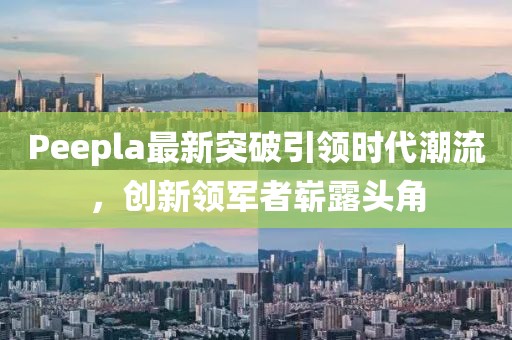 Peepla最新突破引領(lǐng)時(shí)代潮流，創(chuàng)新領(lǐng)軍者嶄露頭角