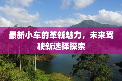最新小車的革新魅力，未來駕駛新選擇探索