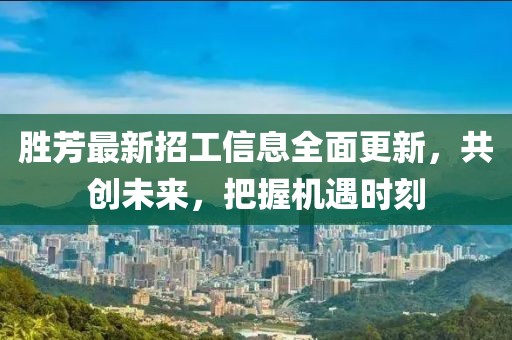 勝芳最新招工信息全面更新，共創(chuàng)未來(lái)，把握機(jī)遇時(shí)刻