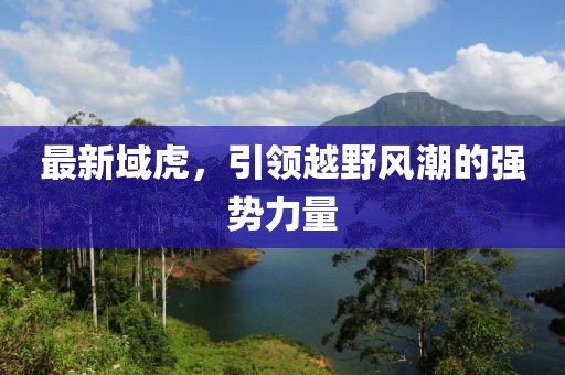 最新域虎，引領越野風潮的強勢力量