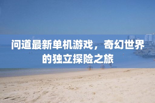 問道最新單機(jī)游戲，奇幻世界的獨(dú)立探險(xiǎn)之旅