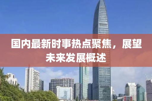 國(guó)內(nèi)最新時(shí)事熱點(diǎn)聚焦，展望未來(lái)發(fā)展概述
