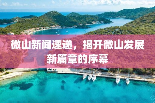 微山新聞速遞，揭開微山發(fā)展新篇章的序幕