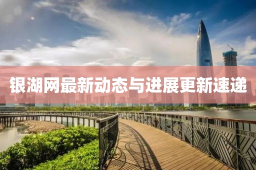 銀湖網(wǎng)最新動(dòng)態(tài)與進(jìn)展更新速遞